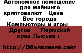 Автономное помещение для майнинга криптовалют › Цена ­ 1 - Все города Компьютеры и игры » Другое   . Пермский край,Лысьва г.